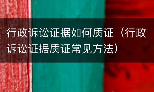 行政诉讼证据如何质证（行政诉讼证据质证常见方法）