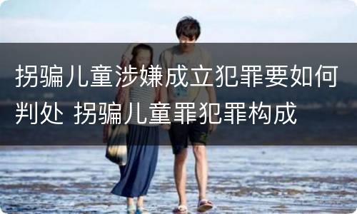 拐骗儿童涉嫌成立犯罪要如何判处 拐骗儿童罪犯罪构成