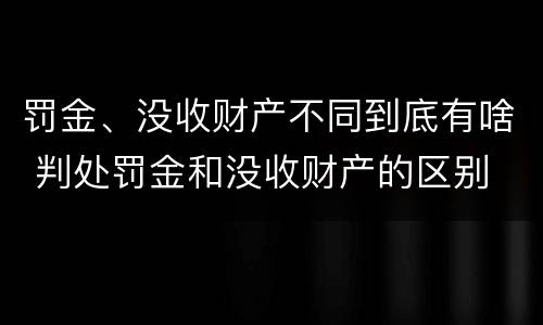 罚金、没收财产不同到底有啥 判处罚金和没收财产的区别