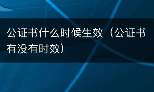 公证书什么时候生效（公证书有没有时效）