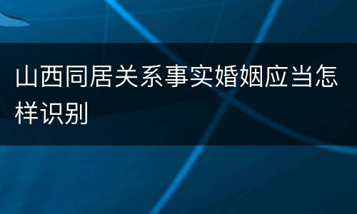 山西同居关系事实婚姻应当怎样识别