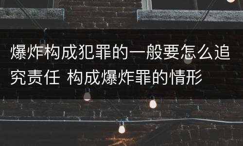 爆炸构成犯罪的一般要怎么追究责任 构成爆炸罪的情形