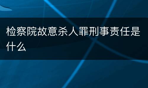 检察院故意杀人罪刑事责任是什么