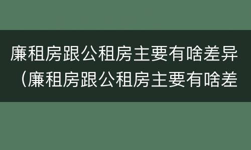廉租房跟公租房主要有啥差异（廉租房跟公租房主要有啥差异吗）