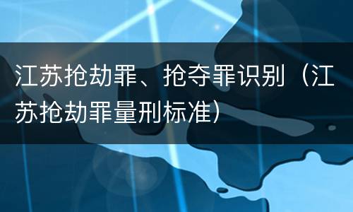 江苏抢劫罪、抢夺罪识别（江苏抢劫罪量刑标准）