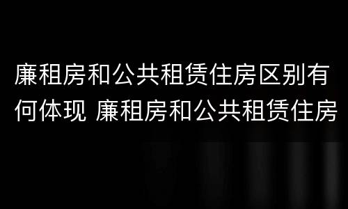 廉租房和公共租赁住房区别有何体现 廉租房和公共租赁住房的区别