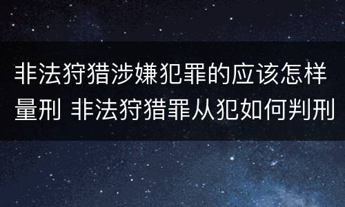 非法狩猎涉嫌犯罪的应该怎样量刑 非法狩猎罪从犯如何判刑
