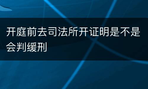 开庭前去司法所开证明是不是会判缓刑