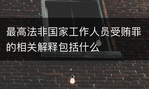 最高法非国家工作人员受贿罪的相关解释包括什么