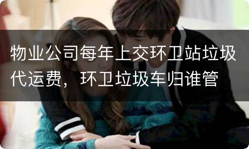 物业公司每年上交环卫站垃圾代运费，环卫垃圾车归谁管