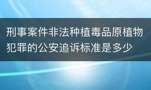 刑事案件非法种植毒品原植物犯罪的公安追诉标准是多少