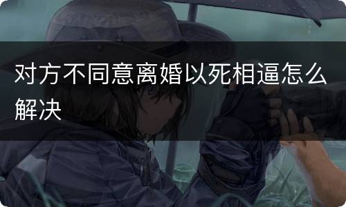 对方不同意离婚以死相逼怎么解决
