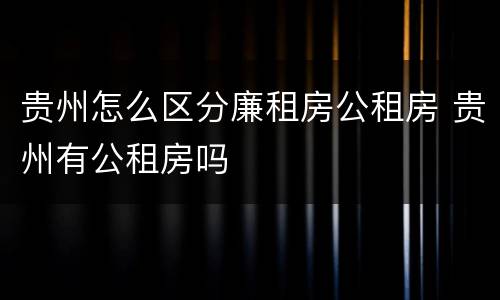 贵州怎么区分廉租房公租房 贵州有公租房吗