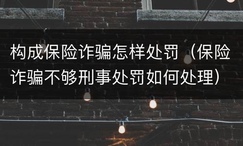 构成保险诈骗怎样处罚（保险诈骗不够刑事处罚如何处理）