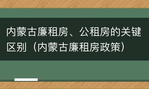 内蒙古廉租房、公租房的关键区别（内蒙古廉租房政策）