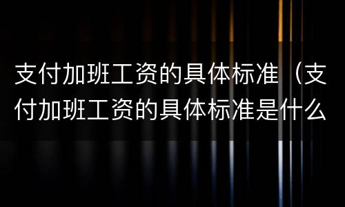 支付加班工资的具体标准（支付加班工资的具体标准是什么）