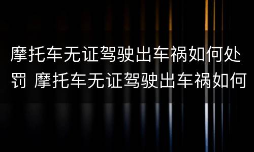 摩托车无证驾驶出车祸如何处罚 摩托车无证驾驶出车祸如何处罚的