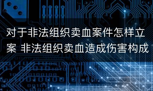 对于非法组织卖血案件怎样立案 非法组织卖血造成伤害构成什么罪