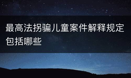 最高法拐骗儿童案件解释规定包括哪些