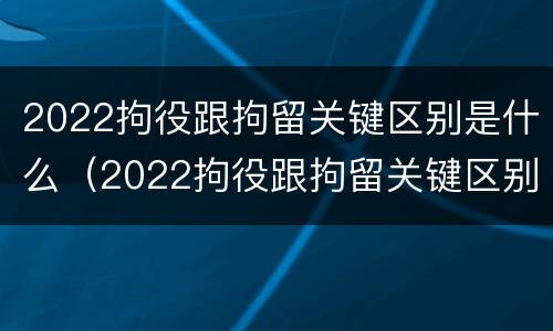 2022拘役跟拘留关键区别是什么（2022拘役跟拘留关键区别是什么呢）