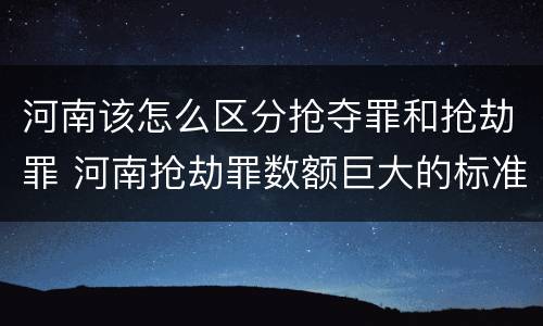 河南该怎么区分抢夺罪和抢劫罪 河南抢劫罪数额巨大的标准