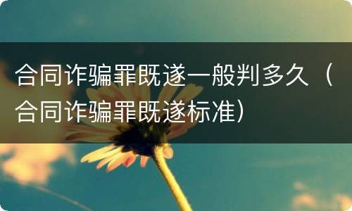 合同诈骗罪既遂一般判多久（合同诈骗罪既遂标准）