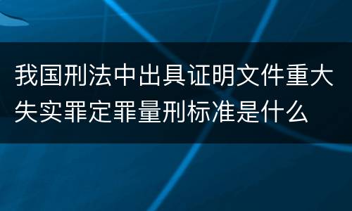 我国刑法中出具证明文件重大失实罪定罪量刑标准是什么