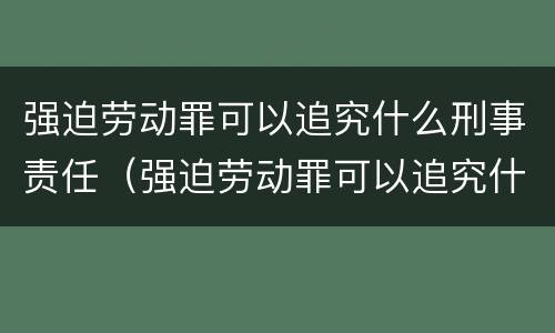 强迫劳动罪可以追究什么刑事责任（强迫劳动罪可以追究什么刑事责任呢）