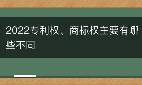 2022专利权、商标权主要有哪些不同