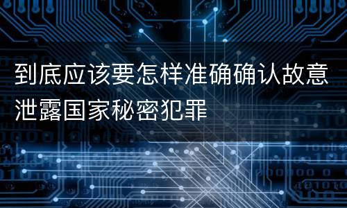到底应该要怎样准确确认故意泄露国家秘密犯罪