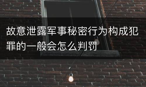 故意泄露军事秘密行为构成犯罪的一般会怎么判罚