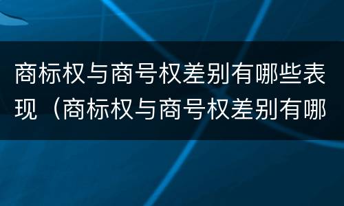 商标权与商号权差别有哪些表现（商标权与商号权差别有哪些表现形式呢）