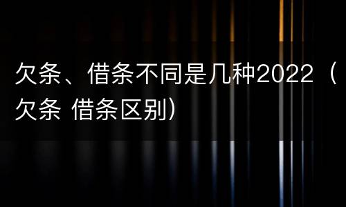 欠条、借条不同是几种2022（欠条 借条区别）