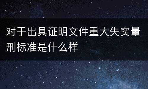 对于出具证明文件重大失实量刑标准是什么样