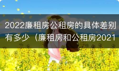 2022廉租房公租房的具体差别有多少（廉租房和公租房2021年最新通知）