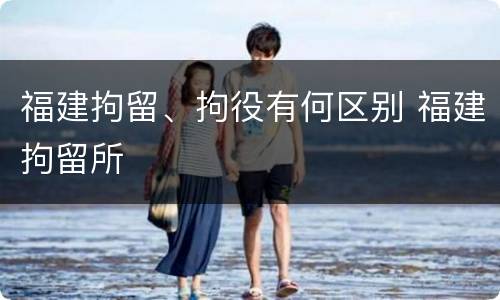 福建拘留、拘役有何区别 福建拘留所