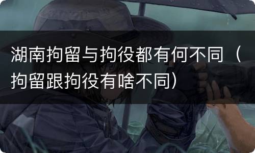 湖南拘留与拘役都有何不同（拘留跟拘役有啥不同）