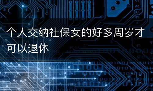 个人交纳社保女的好多周岁才可以退休