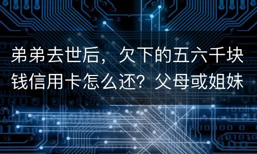 弟弟去世后，欠下的五六千块钱信用卡怎么还？父母或姐妹有法律责任一定要帮他还债吗