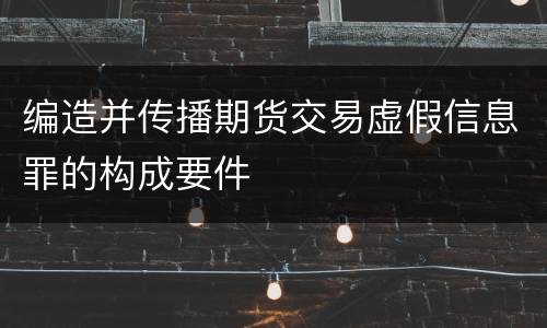 编造并传播期货交易虚假信息罪的构成要件