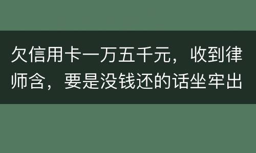 欠信用卡一万五千元，收到律师含，要是没钱还的话坐牢出来还需要继续还钱吗
