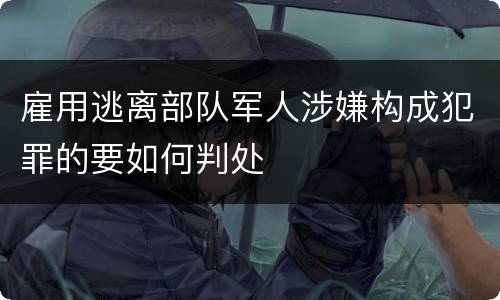 雇用逃离部队军人涉嫌构成犯罪的要如何判处