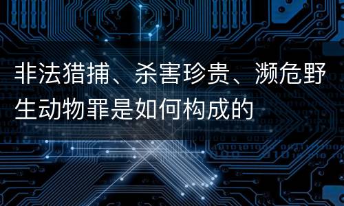 非法猎捕、杀害珍贵、濒危野生动物罪是如何构成的