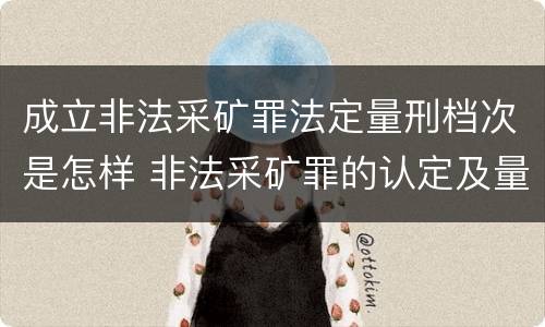 成立非法采矿罪法定量刑档次是怎样 非法采矿罪的认定及量刑标准