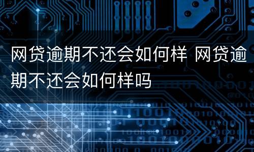 网贷逾期不还会如何样 网贷逾期不还会如何样吗