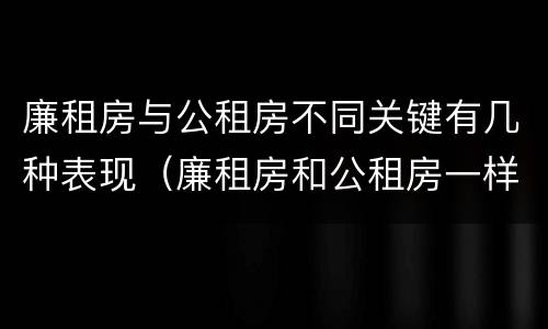廉租房与公租房不同关键有几种表现（廉租房和公租房一样吗?）