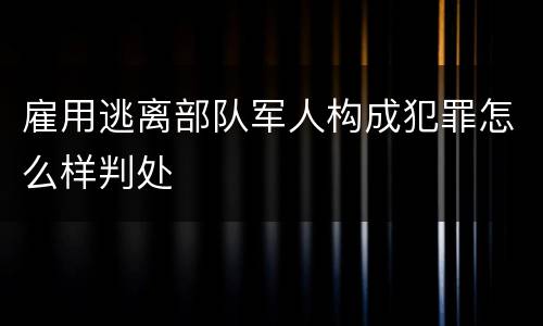雇用逃离部队军人构成犯罪怎么样判处