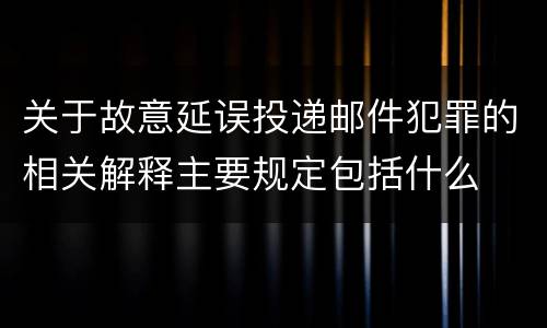 关于故意延误投递邮件犯罪的相关解释主要规定包括什么