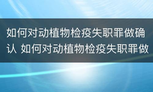 如何对动植物检疫失职罪做确认 如何对动植物检疫失职罪做确认鉴定