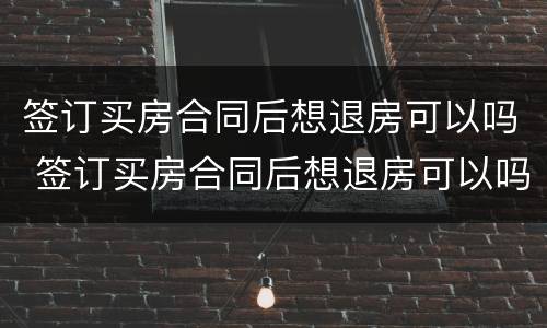 签订买房合同后想退房可以吗 签订买房合同后想退房可以吗